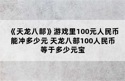 《天龙八部》游戏里100元人民币能冲多少元 天龙八部100人民币等于多少元宝